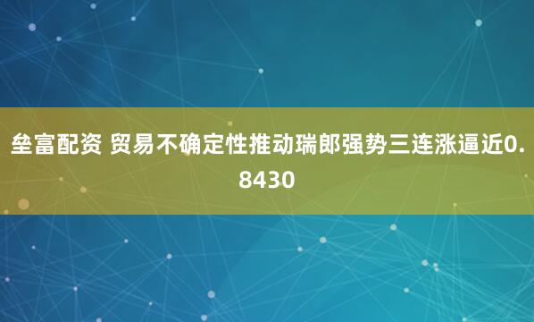 垒富配资 贸易不确定性推动瑞郎强势三连涨逼近0.8430