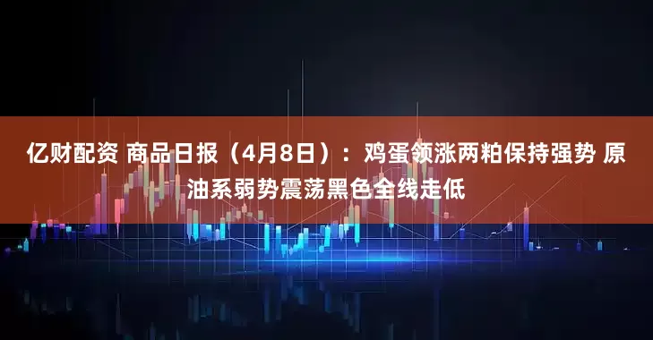 亿财配资 商品日报（4月8日）：鸡蛋领涨两粕保持强势 原油系弱势震荡黑色全线走低