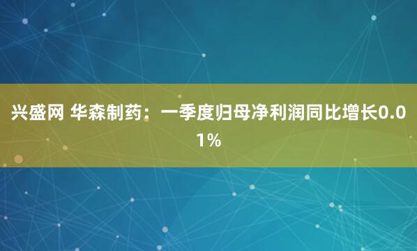 兴盛网 华森制药：一季度归母净利润同比增长0.01%