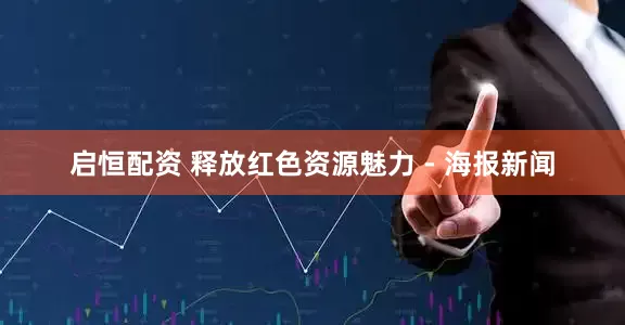 启恒配资 释放红色资源魅力 - 海报新闻
