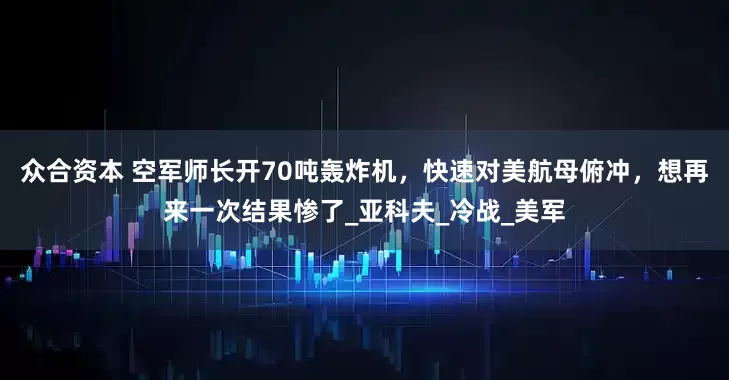 众合资本 空军师长开70吨轰炸机，快速对美航母俯冲，想再来一次结果惨了_亚科夫_冷战_美军