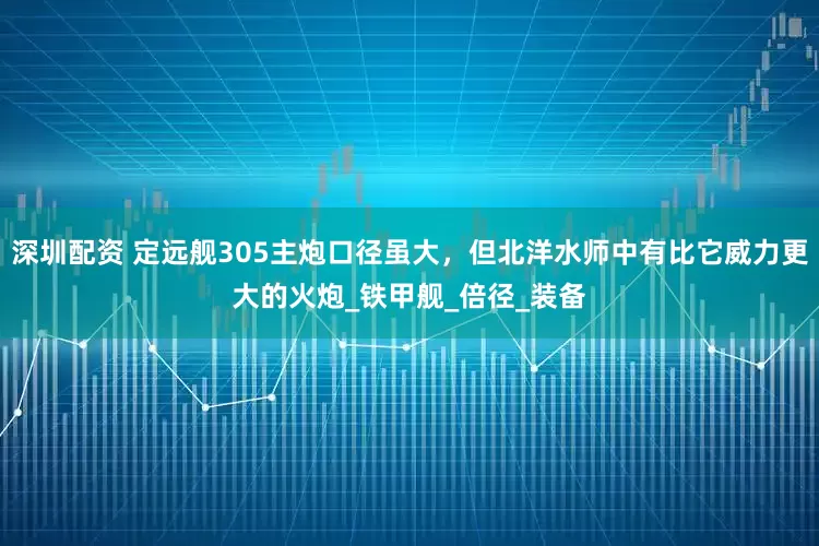 深圳配资 定远舰305主炮口径虽大，但北洋水师中有比它威力更大的火炮_铁甲舰_倍径_装备