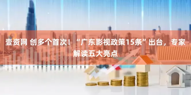 壹资网 创多个首次！“广东影视政策15条”出台，专家解读五大亮点