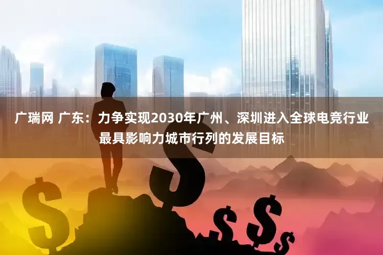 广瑞网 广东：力争实现2030年广州、深圳进入全球电竞行业最具影响力城市行列的发展目标