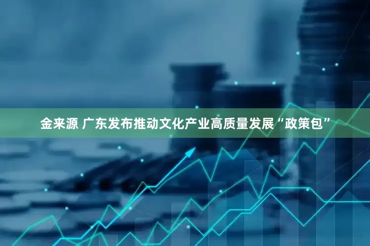 金来源 广东发布推动文化产业高质量发展“政策包”