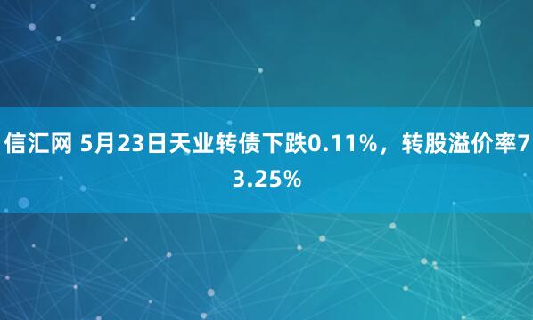 信汇网 5月23日天业转债下跌0.11%，转股溢价率73.25%