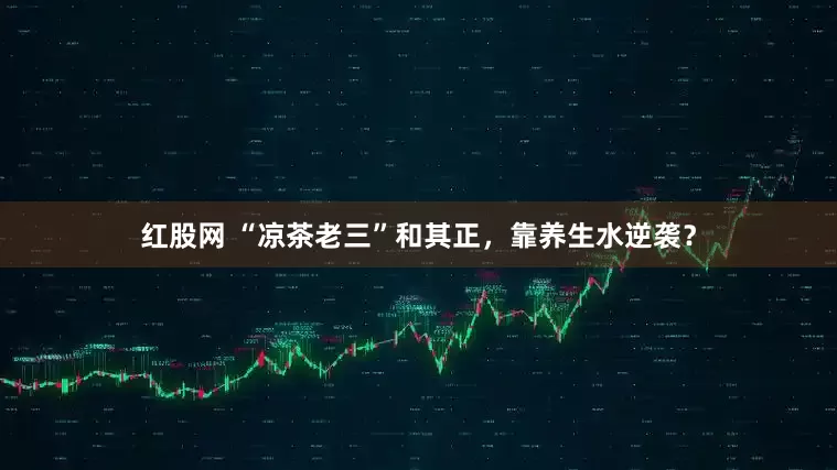 红股网 “凉茶老三”和其正，靠养生水逆袭？