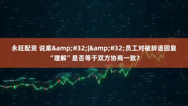 永旺配资 说案&#32;|&#32;员工对被辞退回复“理解”是否等于双方协商一致？