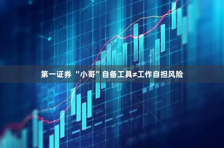 第一证券 “小哥”自备工具≠工作自担风险