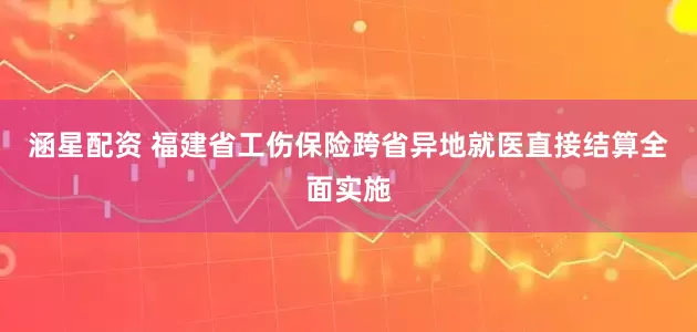 涵星配资 福建省工伤保险跨省异地就医直接结算全面实施