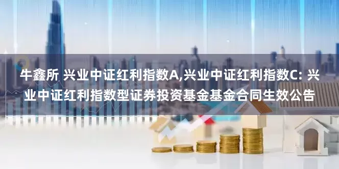 牛鑫所 兴业中证红利指数A,兴业中证红利指数C: 兴业中证红利指数型证券投资基金基金合同生效公告