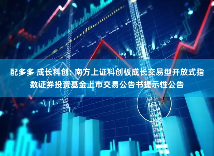配多多 成长科创: 南方上证科创板成长交易型开放式指数证券投资基金上市交易公告书提示性公告