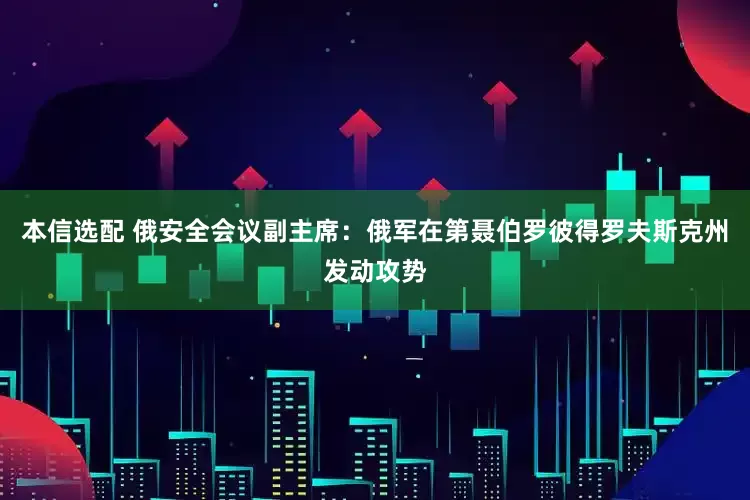 本信选配 俄安全会议副主席：俄军在第聂伯罗彼得罗夫斯克州发动攻势