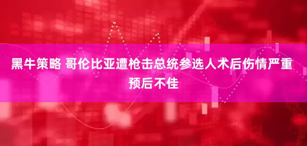 黑牛策略 哥伦比亚遭枪击总统参选人术后伤情严重 预后不佳
