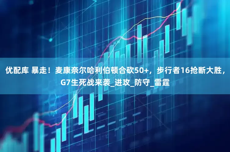 优配库 暴走！麦康奈尔哈利伯顿合砍50+，步行者16抢断大胜，G7生死战来袭_进攻_防守_雷霆