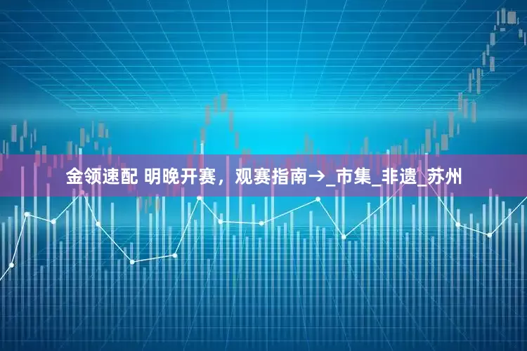 金领速配 明晚开赛，观赛指南→_市集_非遗_苏州
