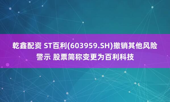 乾鑫配资 ST百利(603959.SH)撤销其他风险警示 股票简称变更为百利科技