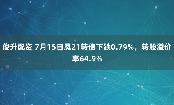 俊升配资 7月15日凤21转债下跌0.79%，转股溢价率64.9%