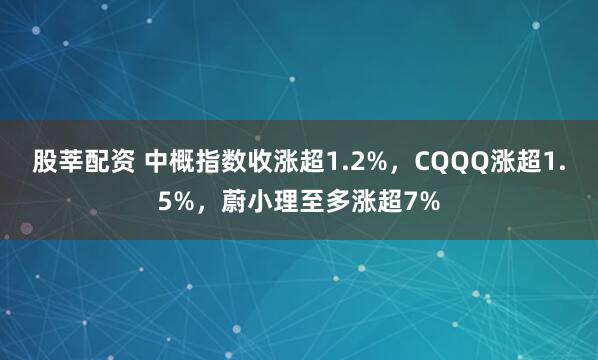 股莘配资 中概指数收涨超1.2%，CQQQ涨超1.5%，蔚小理至多涨超7%