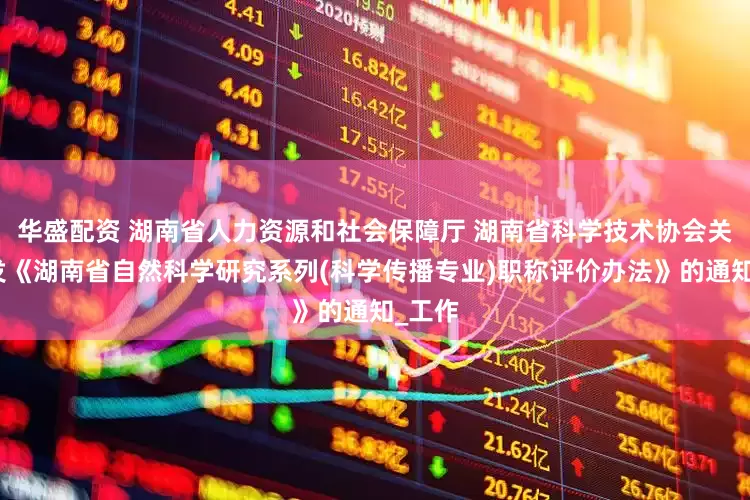 华盛配资 湖南省人力资源和社会保障厅 湖南省科学技术协会关于印发《湖南省自然科学研究系列(科学传播专业)职称评价办法》的通知_工作