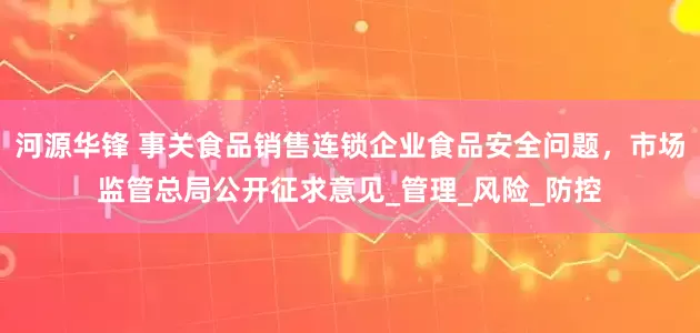 河源华锋 事关食品销售连锁企业食品安全问题，市场监管总局公开征求意见_管理_风险_防控