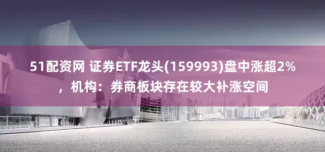 51配资网 证券ETF龙头(159993)盘中涨超2%，机构：券商板块存在较大补涨空间