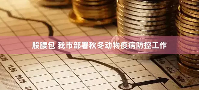 股腰包 我市部署秋冬动物疫病防控工作