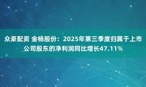 众豪配资 金杨股份：2025年第三季度归属于上市公司股东的净利润同比增长47.11%