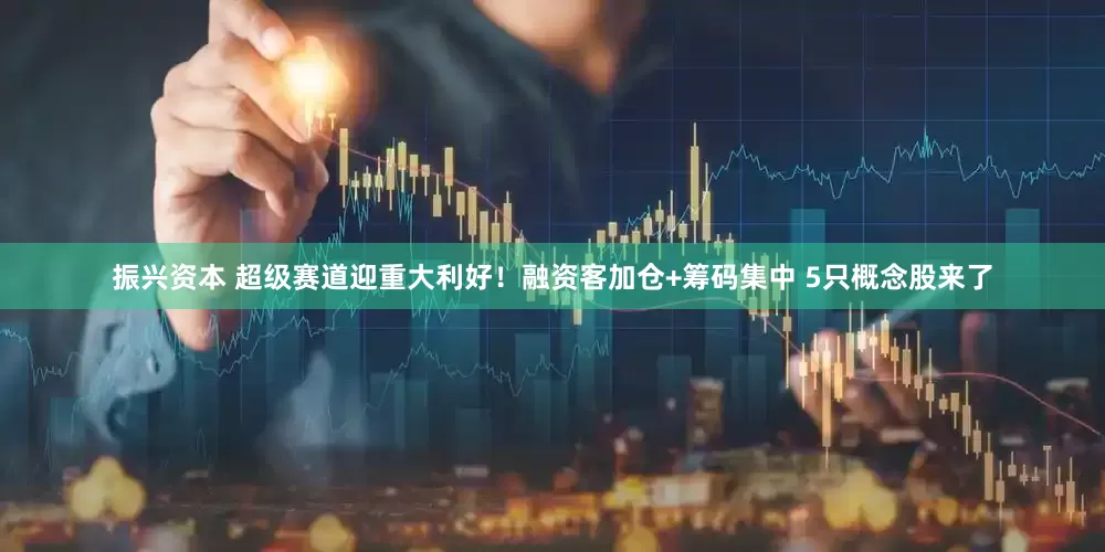 振兴资本 超级赛道迎重大利好！融资客加仓+筹码集中 5只概念股来了