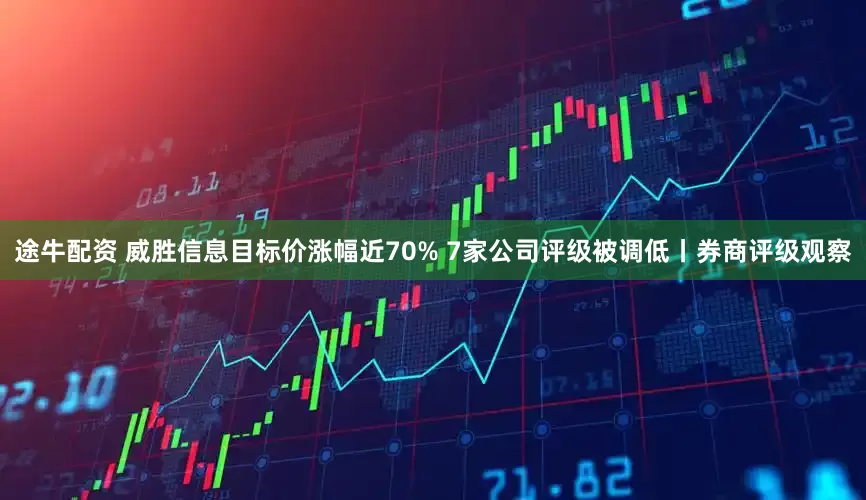 途牛配资 威胜信息目标价涨幅近70% 7家公司评级被调低丨券商评级观察