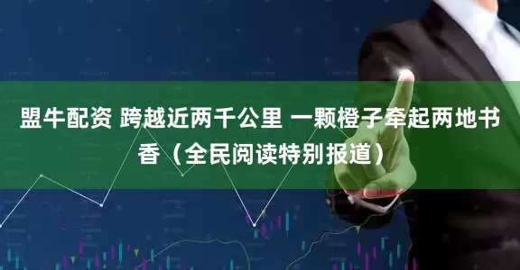 盟牛配资 跨越近两千公里 一颗橙子牵起两地书香（全民阅读特别报道）
