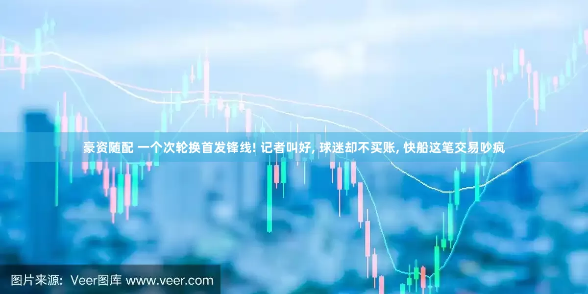 豪资随配 一个次轮换首发锋线! 记者叫好, 球迷却不买账, 快船这笔交易吵疯